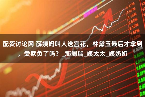 配资讨论网 薛姨妈叫人送宫花，林黛玉最后才拿到，受欺负了吗？_那周瑞_姨太太_姨奶奶