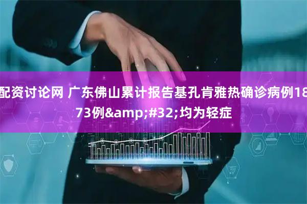 配资讨论网 广东佛山累计报告基孔肯雅热确诊病例1873例 均为轻症