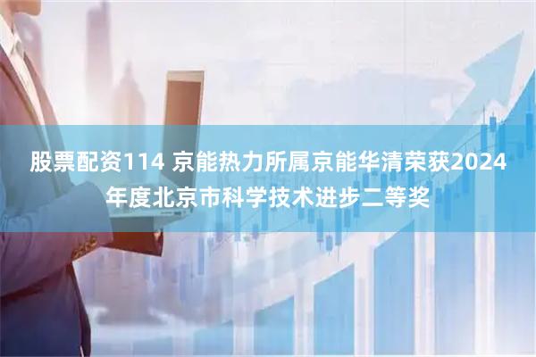 股票配资114 京能热力所属京能华清荣获2024年度北京市科学技术进步二等奖