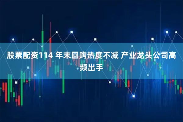 股票配资114 年末回购热度不减 产业龙头公司高频出手