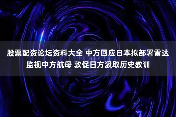 股票配资论坛资料大全 中方回应日本拟部署雷达监视中方航母 敦促日方汲取历史教训