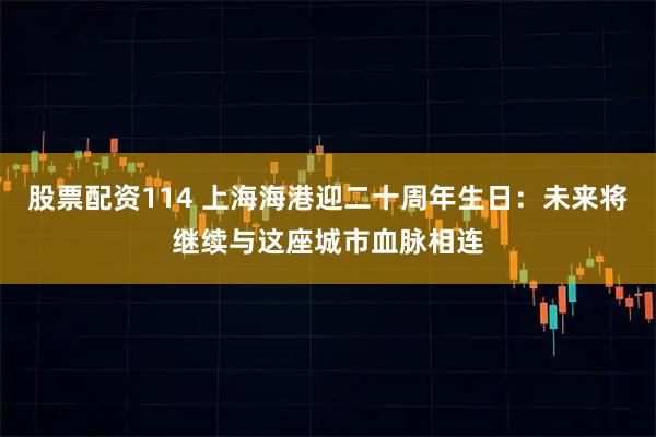 股票配资114 上海海港迎二十周年生日：未来将继续与这座城市血脉相连