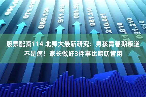 股票配资114 北师大最新研究：男孩青春期叛逆不是病！家长做好3件事比唠叨管用