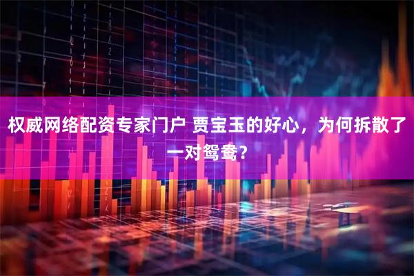 权威网络配资专家门户 贾宝玉的好心，为何拆散了一对鸳鸯？