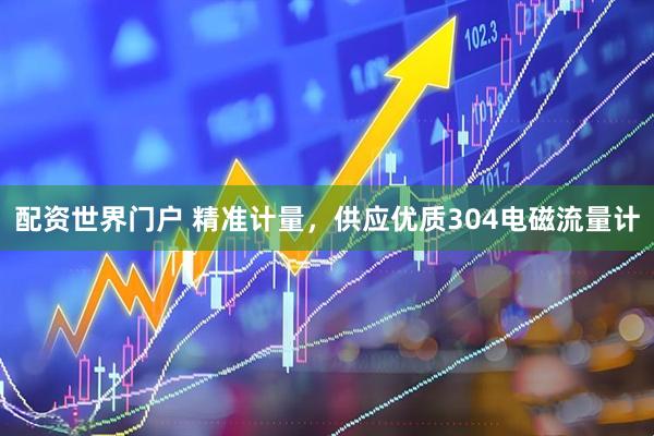 配资世界门户 精准计量，供应优质304电磁流量计
