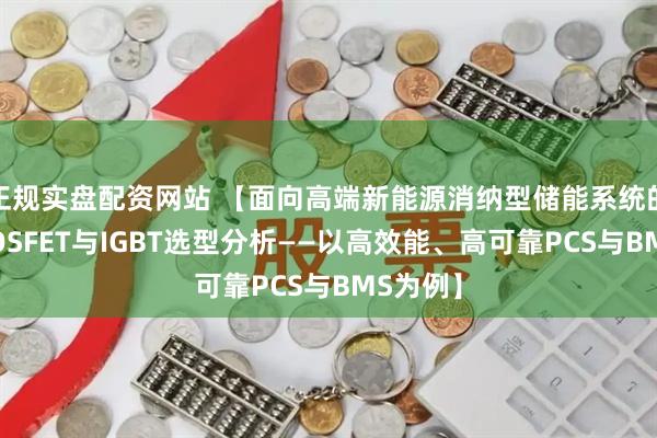 正规实盘配资网站 【面向高端新能源消纳型储能系统的功率MOSFET与IGBT选型分析——以高效能、高可靠PCS与BMS为例】
