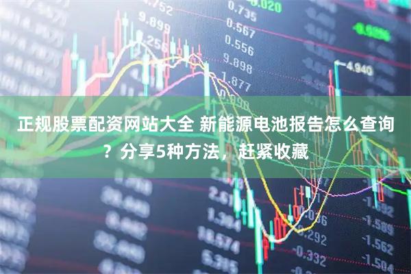 正规股票配资网站大全 新能源电池报告怎么查询？分享5种方法，赶紧收藏