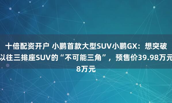 十倍配资开户 小鹏首款大型SUV小鹏GX：想突破以往三排座SUV的“不可能三角”，预售价39.98万元