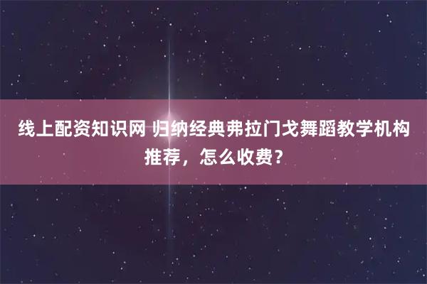 线上配资知识网 归纳经典弗拉门戈舞蹈教学机构推荐，怎么收费？