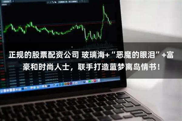 正规的股票配资公司 玻璃海+“恶魔的眼泪”+富豪和时尚人士，联手打造蓝梦离岛情书！