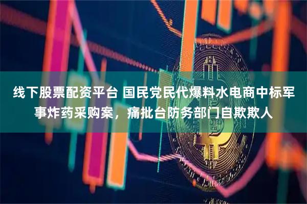 线下股票配资平台 国民党民代爆料水电商中标军事炸药采购案，痛批台防务部门自欺欺人