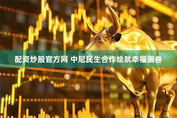 配资炒股官方网 中尼民生合作绘就幸福画卷