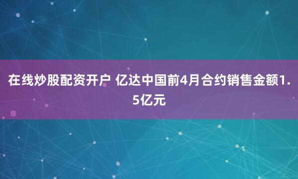 在线炒股配资开户 亿达中国前4月合约销售金额1.5亿元